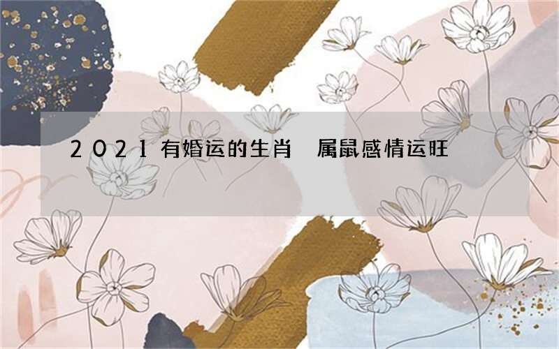 2021有婚运的生肖 属鼠感情运旺